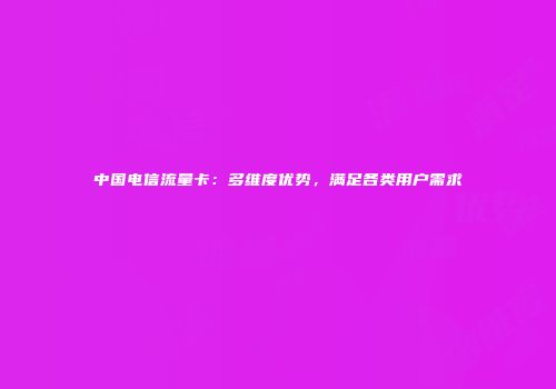 中国电信流量卡：多维度优势，满足各类用户需求