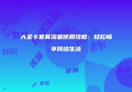 大圣卡套餐流量使用攻略:轻松畅享网络生活