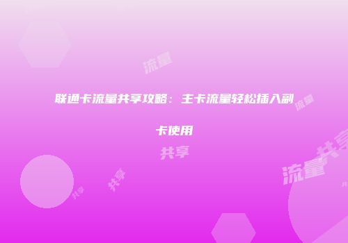 联通卡流量共享攻略：主卡流量轻松插入副卡使用