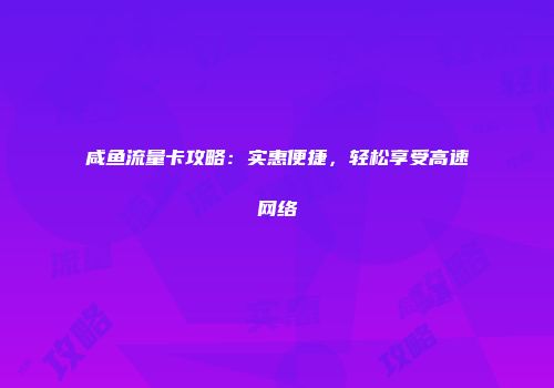 咸鱼流量卡攻略：实惠便捷，轻松享受高速网络