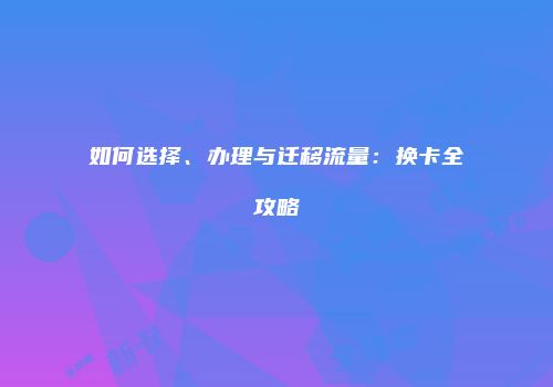 如何选择、办理与迁移流量：换卡全攻略