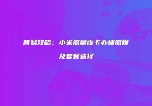 简易攻略：小米流量虚卡办理流程及套餐选择