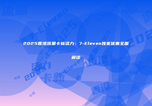 2025香港流量卡新活力:7-Eleven独家优惠全面解读