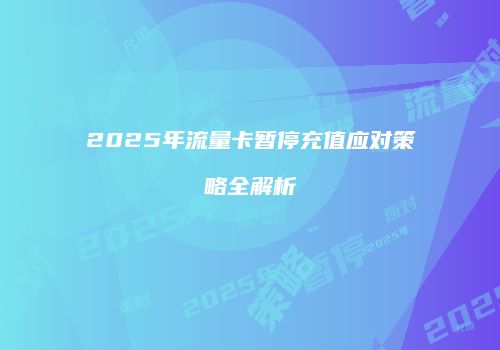 2025年流量卡暂停充值应对策略全解析