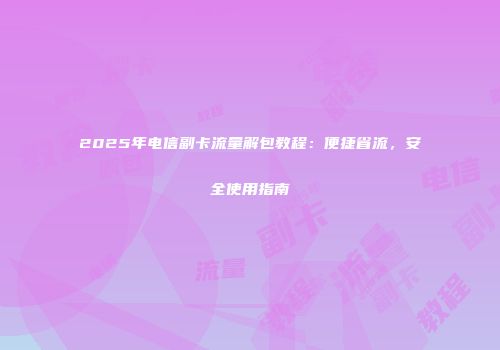 2025年电信副卡流量解包教程:便捷省流,安全使用指南
