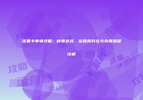 流量卡申请攻略：种类选择、运营商对比与办理流程详解