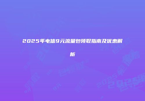 2025年电信9元流量包领取指南及优惠解析