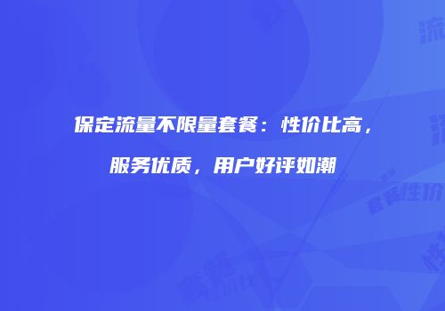 保定流量不限量套餐：性价比高，服务优质，用户好评如潮