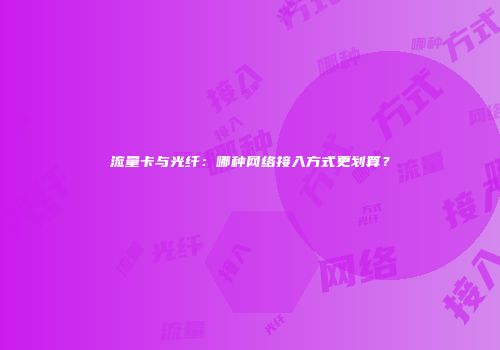 流量卡与光纤：哪种网络接入方式更划算？