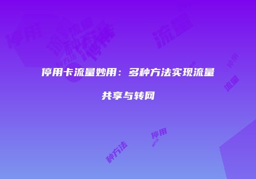 停用卡流量妙用：多种方法实现流量共享与转网