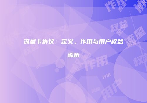 流量卡协议：定义、作用与用户权益解析