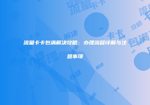 流量卡卡包满解决攻略：办理流程详解与注意事项