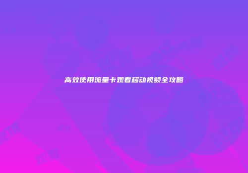 高效使用流量卡观看移动视频全攻略