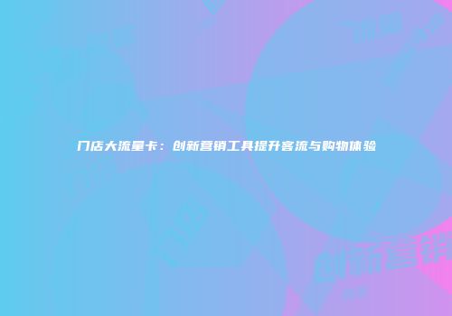 门店大流量卡:创新营销工具提升客流与购物体验