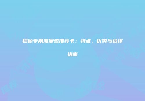 揭秘专用流量包推荐卡:特点、优势与选择指南