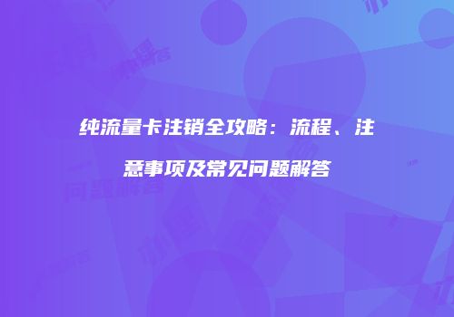 纯流量卡注销全攻略:流程、注意事项及常见问题解答