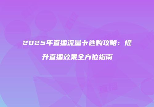 2025年直播流量卡选购攻略：提升直播效果全方位指南