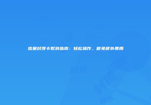 流量封顶卡取消指南：轻松操作，避免额外费用
