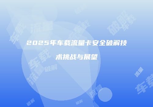 2025年车载流量卡安全破解技术挑战与展望