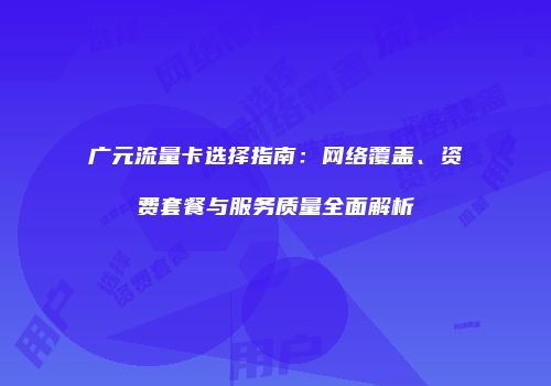 广元流量卡选择指南：网络覆盖、资费套餐与服务质量全面解析