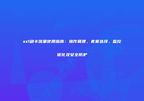 xz1副卡流量使用指南：操作简便、套餐选择、监控优化及安全防护