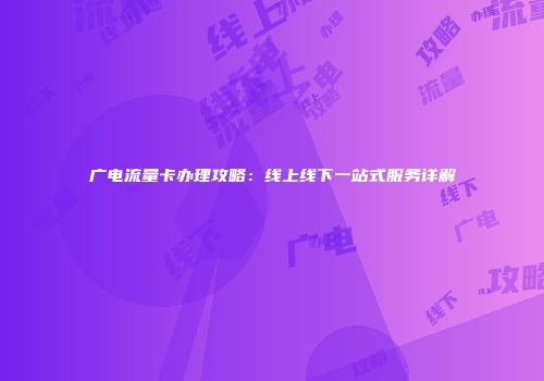 广电流量卡办理攻略：线上线下一站式服务详解