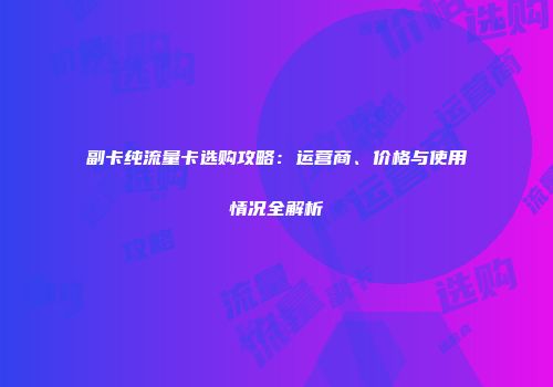 副卡纯流量卡选购攻略：运营商、价格与使用情况全解析