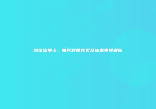 淘宝流量卡：如何划算售卖及注意事项解析