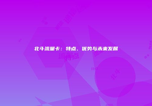 北斗流量卡:特点、优势与未来发展