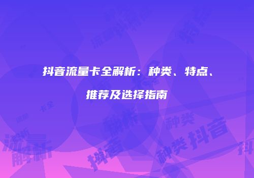 抖音流量卡全解析：种类、特点、推荐及选择指南