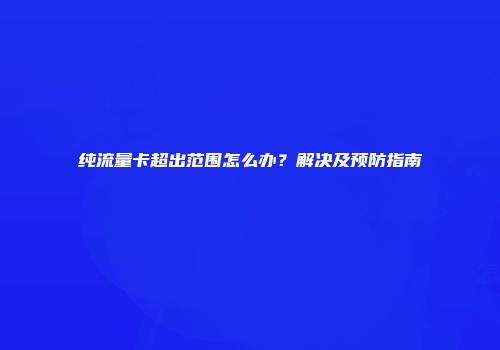 纯流量卡超出范围怎么办?解决及预防指南