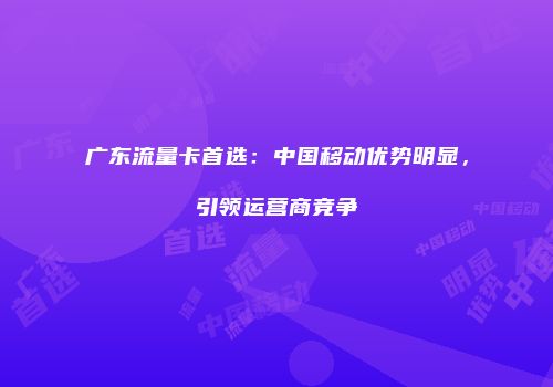 广东流量卡首选：中国移动优势明显，引领运营商竞争
