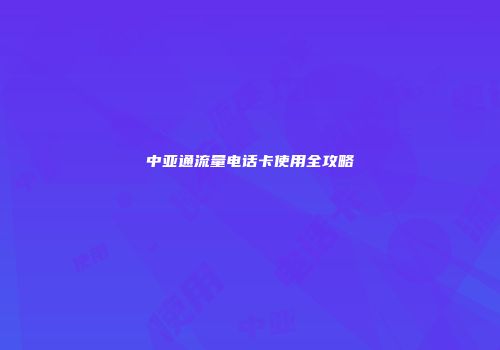 中亚通流量电话卡使用全攻略