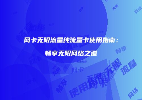 网卡无限流量纯流量卡使用指南：畅享无限网络之道