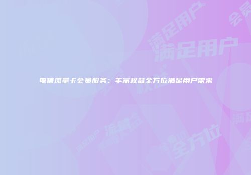 电信流量卡会员服务：丰富权益全方位满足用户需求