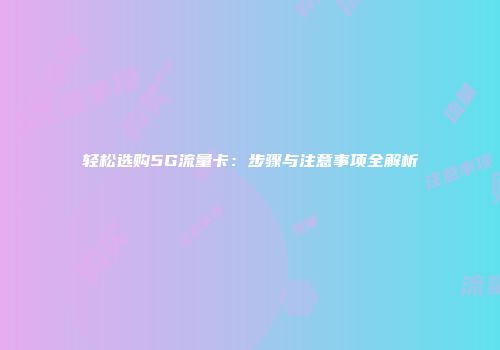 轻松选购5G流量卡:步骤与注意事项全解析