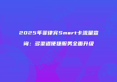 2025年菲律宾Smart卡流量查询：多渠道便捷服务全面升级
