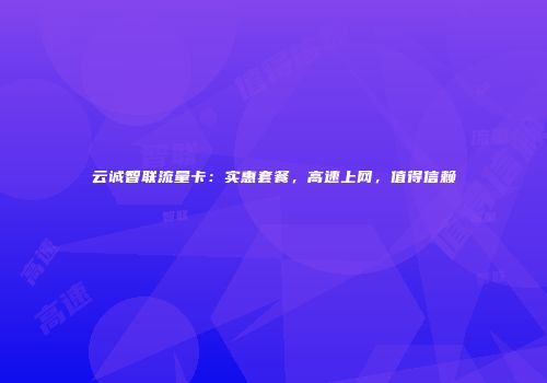 云诚智联流量卡:实惠套餐,高速上网,值得信赖