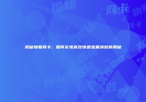 揭秘物联网卡:如何实现高效快速流量消耗的奥秘