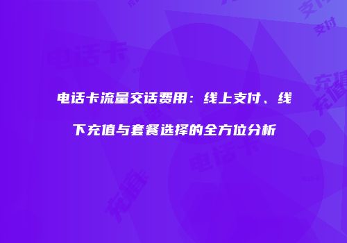 电话卡流量交话费用:线上支付、线下充值与套餐选择的全方位分析
