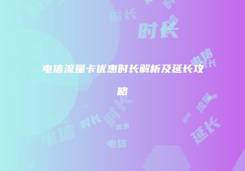 电信流量卡优惠时长解析及延长攻略