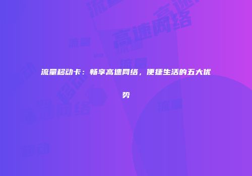 流量移动卡：畅享高速网络，便捷生活的五大优势