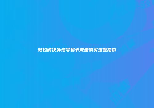 轻松解决外地号码卡流量购买难题指南