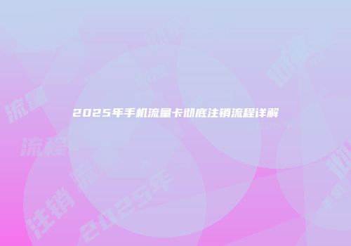 2025年手机流量卡彻底注销流程详解