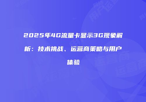 2025年4G流量卡显示3G现象解析：技术挑战、运营商策略与用户体验