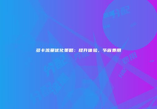 多卡流量优化策略:提升体验,节省费用