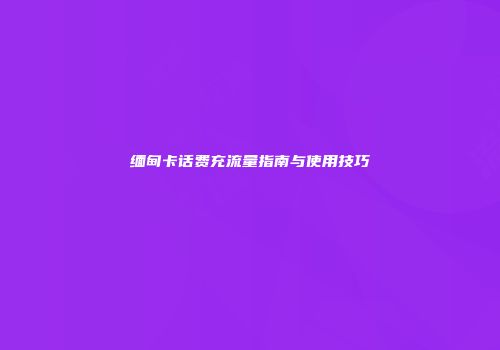 缅甸卡话费充流量指南与使用技巧